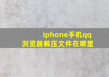 iphone手机qq 浏览器解压文件在哪里